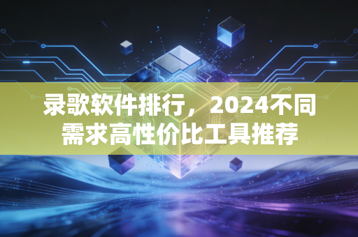 录歌软件排行，2024不同需求高性价比工具推荐