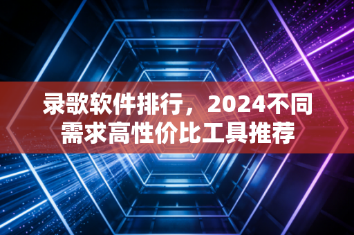 录歌软件排行，2024不同需求高性价比工具推荐