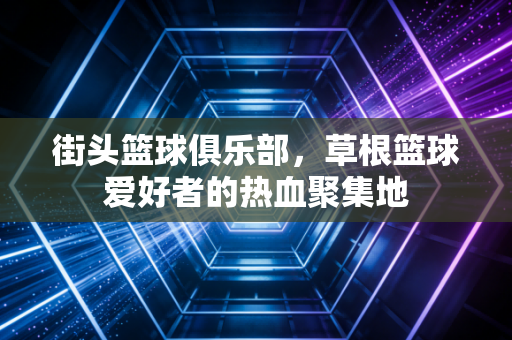 街头篮球俱乐部，草根篮球爱好者的热血聚集地