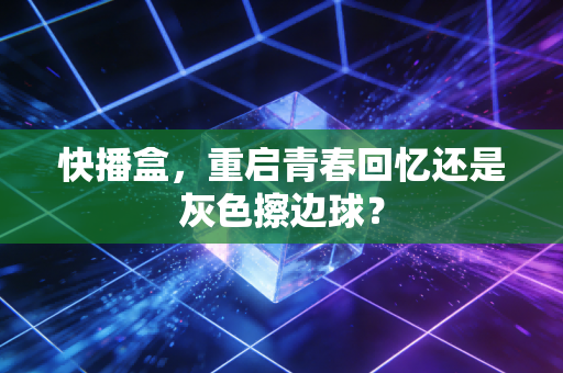 快播盒，重启青春回忆还是灰色擦边球？