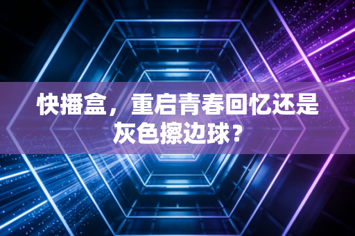 快播盒，重启青春回忆还是灰色擦边球？