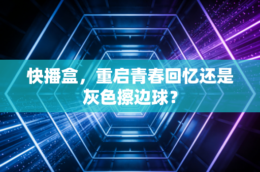 快播盒，重启青春回忆还是灰色擦边球？