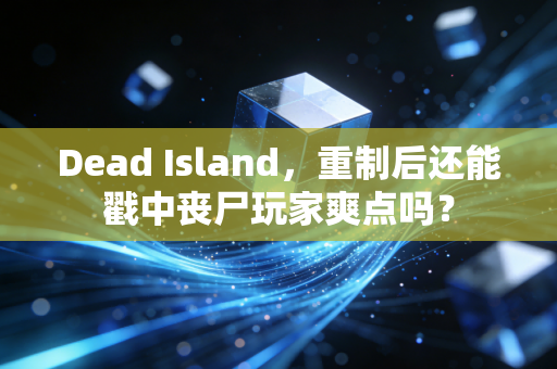 Dead Island，重制后还能戳中丧尸玩家爽点吗？