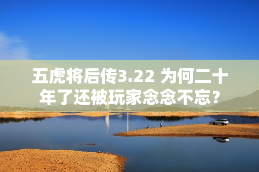 五虎将后传3.22 为何二十年了还被玩家念念不忘？