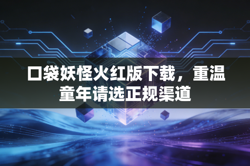 口袋妖怪火红版下载，重温童年请选正规渠道