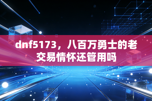 dnf5173，八百万勇士的老交易情怀还管用吗