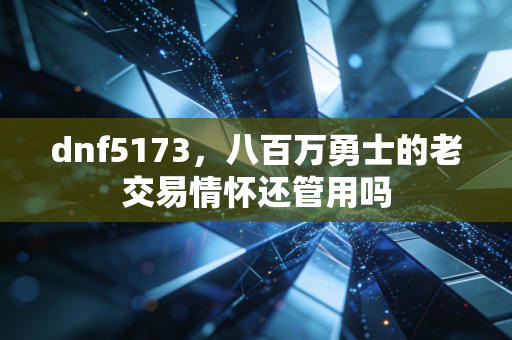 dnf5173，八百万勇士的老交易情怀还管用吗