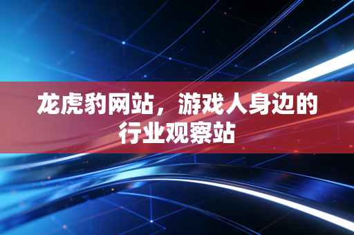 龙虎豹网站，游戏人身边的行业观察站