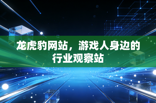 龙虎豹网站，游戏人身边的行业观察站