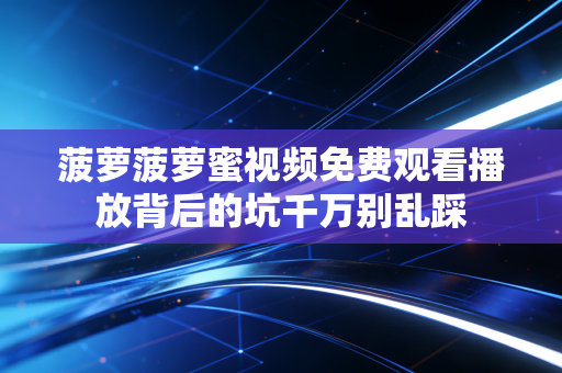 菠萝菠萝蜜视频免费观看播放背后的坑千万别乱踩