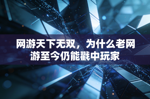 网游天下无双，为什么老网游至今仍能戳中玩家