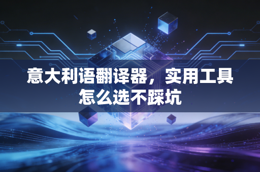 意大利语翻译器，实用工具怎么选不踩坑