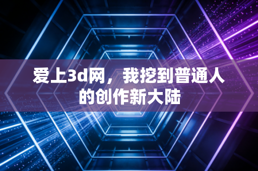 爱上3d网，我挖到普通人的创作新大陆