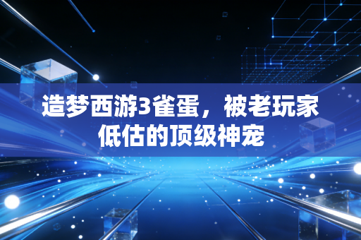 造梦西游3雀蛋，被老玩家低估的顶级神宠