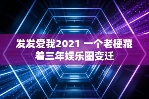 发发爱我2021 一个老梗藏着三年娱乐圈变迁