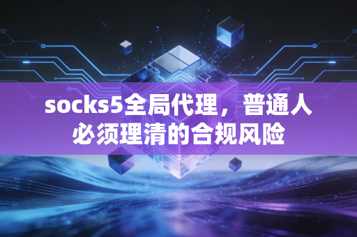 socks5全局代理，普通人必须理清的合规风险