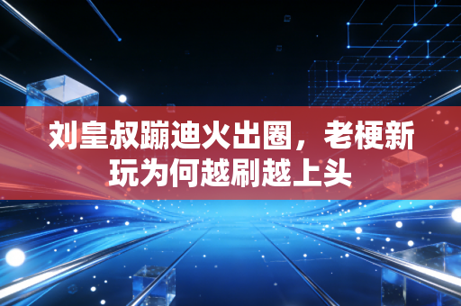 刘皇叔蹦迪火出圈，老梗新玩为何越刷越上头