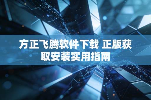 方正飞腾软件下载 正版获取安装实用指南
