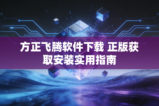 方正飞腾软件下载 正版获取安装实用指南