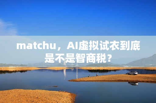 matchu，AI虚拟试衣到底是不是智商税？