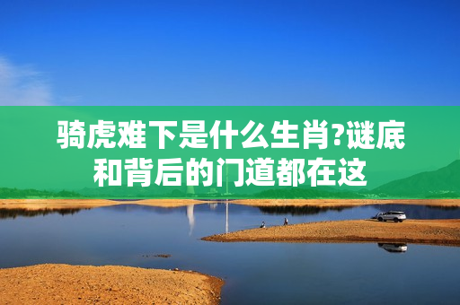 骑虎难下是什么生肖?谜底和背后的门道都在这