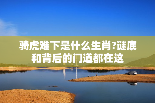 骑虎难下是什么生肖?谜底和背后的门道都在这