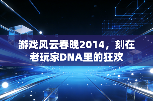 游戏风云春晚2014，刻在老玩家DNA里的狂欢