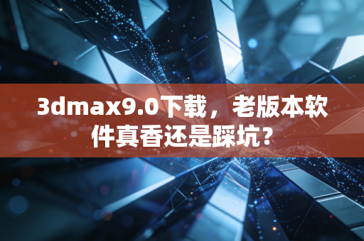 3dmax9.0下载，老版本软件真香还是踩坑？