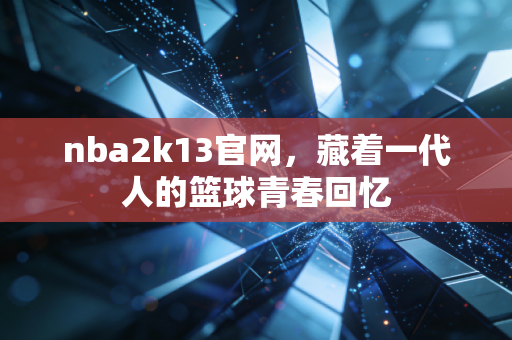 nba2k13官网，藏着一代人的篮球青春回忆