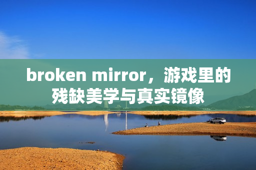 broken mirror，游戏里的残缺美学与真实镜像