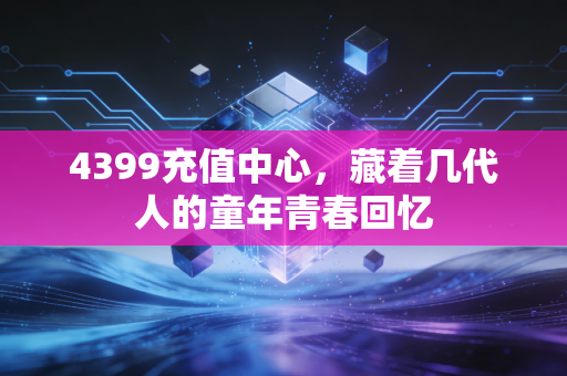 4399充值中心，藏着几代人的童年青春回忆