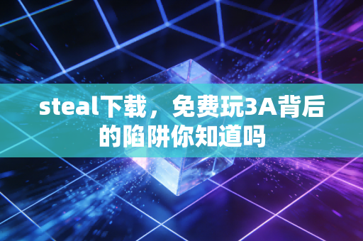 steal下载，免费玩3A背后的陷阱你知道吗