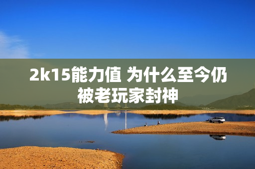 2k15能力值 为什么至今仍被老玩家封神