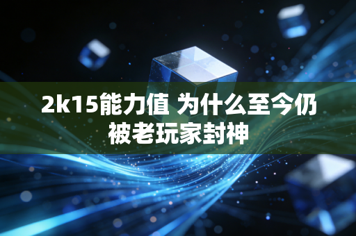 2k15能力值 为什么至今仍被老玩家封神