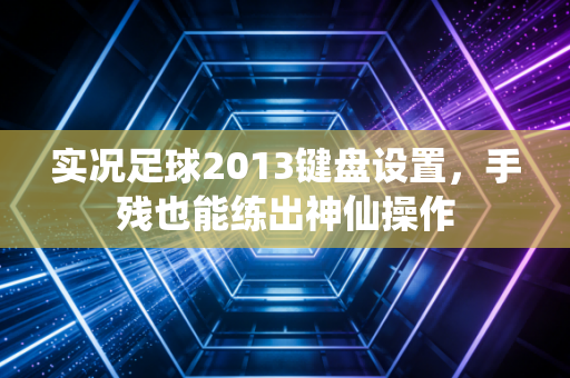 实况足球2013键盘设置，手残也能练出神仙操作