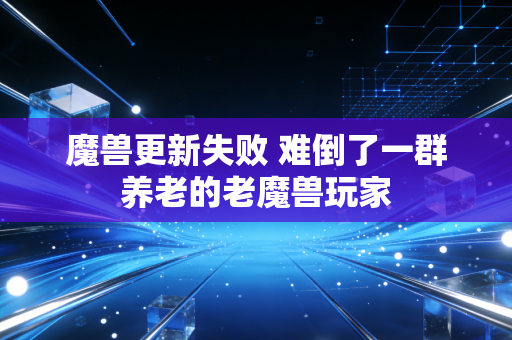 魔兽更新失败 难倒了一群养老的老魔兽玩家
