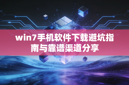 win7手机软件下载避坑指南与靠谱渠道分享