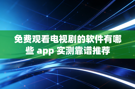 免费观看电视剧的软件有哪些 app 实测靠谱推荐