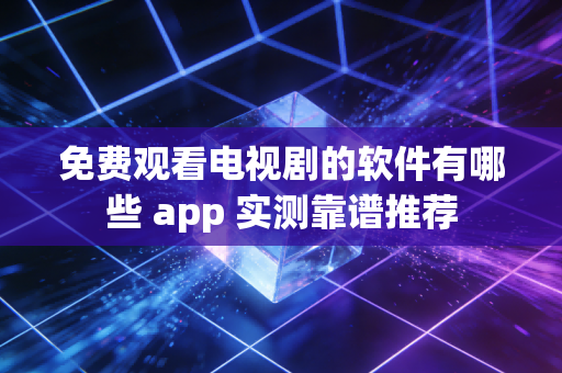 免费观看电视剧的软件有哪些 app 实测靠谱推荐