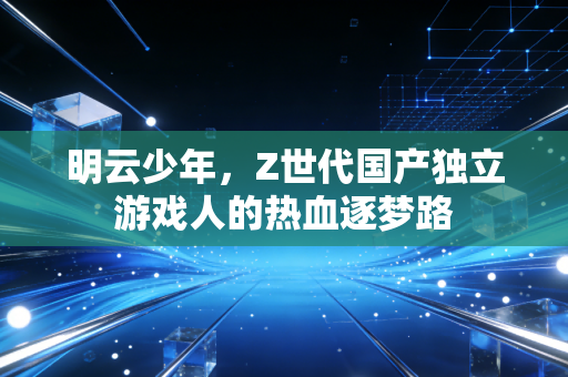 明云少年,Z世代国产独立游戏人的热血逐梦路