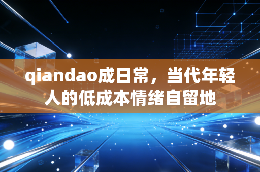 qiandao成日常，当代年轻人的低成本情绪自留地