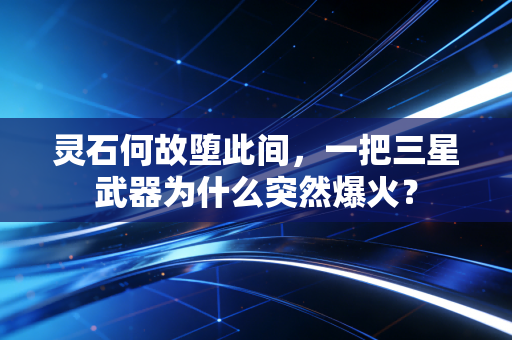 灵石何故堕此间，一把三星武器为什么突然爆火？
