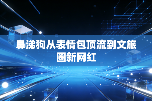 鼻涕狗从表情包顶流到文旅圈新网红
