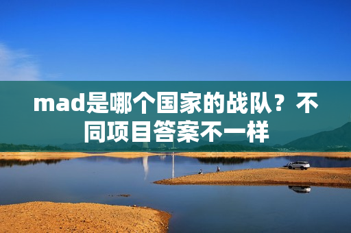 mad是哪个国家的战队？不同项目答案不一样