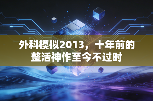 外科模拟2013，十年前的整活神作至今不过时