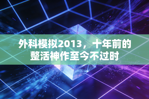 外科模拟2013，十年前的整活神作至今不过时