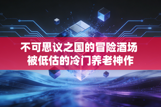 不可思议之国的冒险酒场 被低估的冷门养老神作