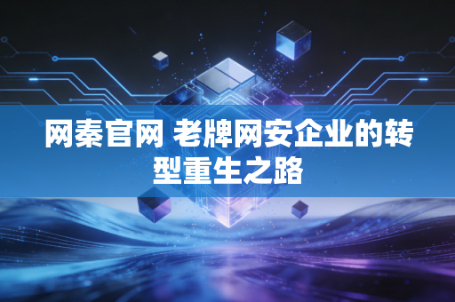 网秦官网 老牌网安企业的转型重生之路