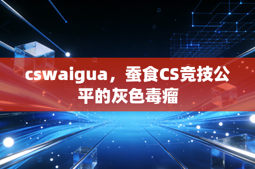 cswaigua，蚕食CS竞技公平的灰色毒瘤