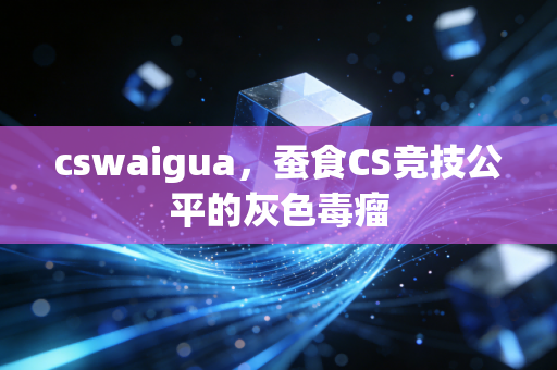 cswaigua，蚕食CS竞技公平的灰色毒瘤